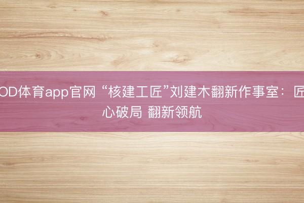 OD体育app官网 “核建工匠”刘建木翻新作事室：匠心破局 翻新领航