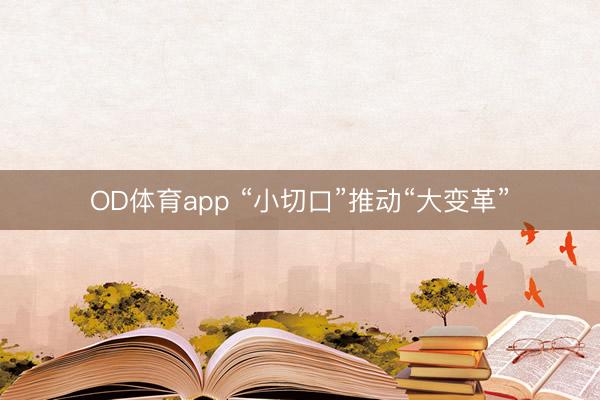 OD体育app “小切口”推动“大变革”