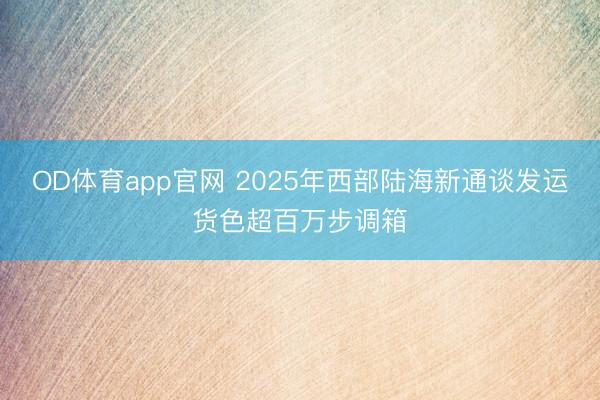 OD体育app官网 2025年西部陆海新通谈发运货色超百万步调箱