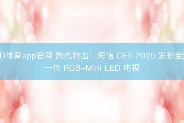 OD体育app官网 跨代特出！海信 CES 2026 发布全新一代 RGB-Mini LED 电视