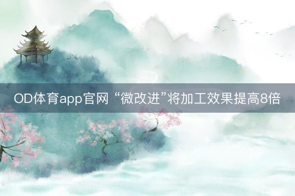 OD体育app官网 “微改进”将加工效果提高8倍