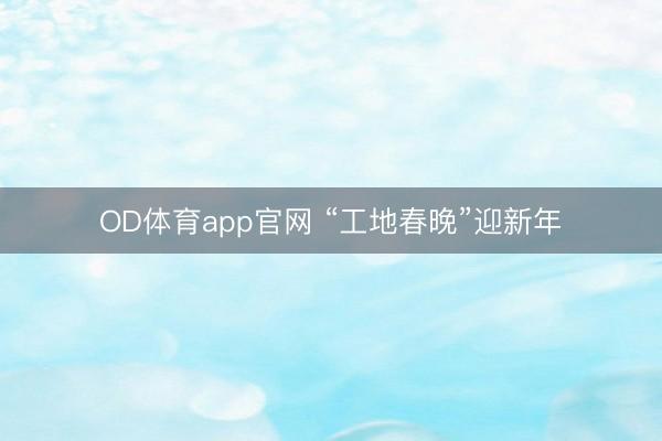 OD体育app官网 “工地春晚”迎新年