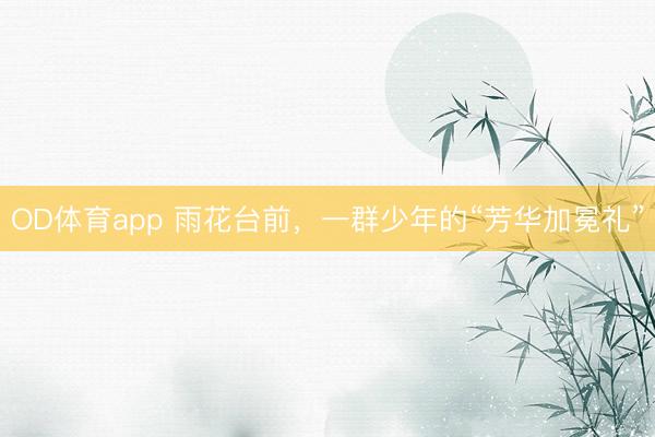 OD体育app 雨花台前,一群少年的“芳华加冕礼”