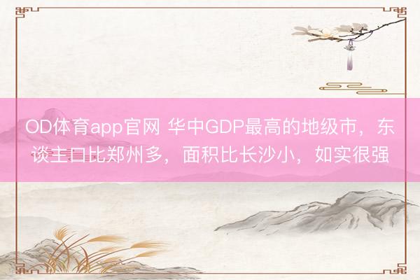 OD体育app官网 华中GDP最高的地级市，东谈主口比郑州多，面积比长沙小，如实很强
