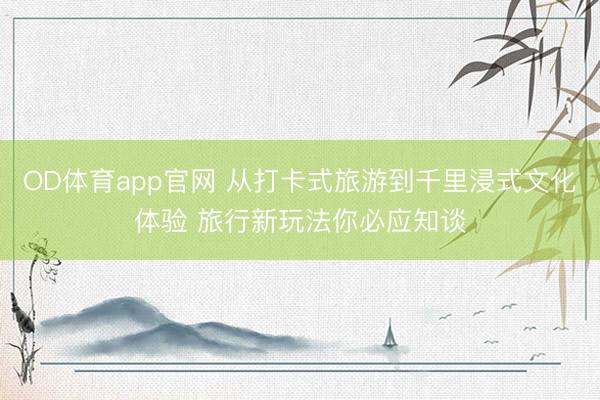 OD体育app官网 从打卡式旅游到千里浸式文化体验 旅行新玩法你必应知谈