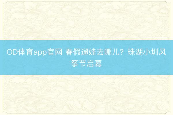 OD体育app官网 春假遛娃去哪儿？珠湖小圳风筝节启幕