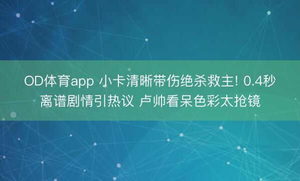 OD体育app 小卡清晰带伤绝杀救主! 0.4秒离谱剧情引热议 卢帅看呆色彩太抢镜