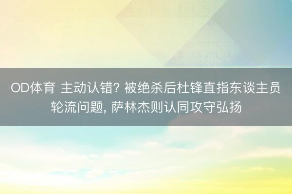 OD体育 主动认错? 被绝杀后杜锋直指东谈主员轮流问题， 萨林杰则认同攻守弘扬