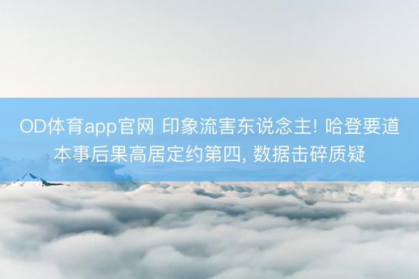 OD体育app官网 印象流害东说念主! 哈登要道本事后果高居定约第四， 数据击碎质疑