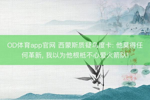 OD体育app官网 西蒙斯质疑乌度卡: 他莫得任何革新， 我以为他根柢不心爱火箭队!