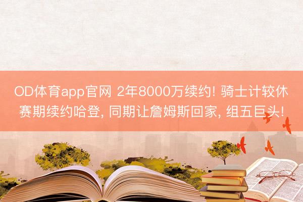 OD体育app官网 2年8000万续约! 骑士计较休赛期续约哈登， 同期让詹姆斯回家， 组五巨头!