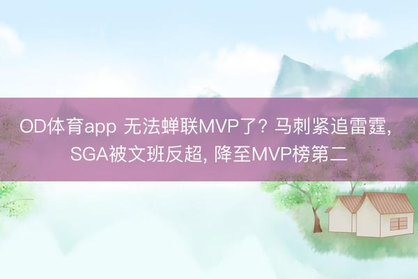 OD体育app 无法蝉联MVP了? 马刺紧追雷霆， SGA被文班反超， 降至MVP榜第二