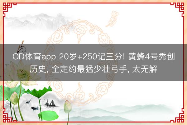 OD体育app 20岁+250记三分! 黄蜂4号秀创历史， 全定约最猛少壮弓手， 太无解