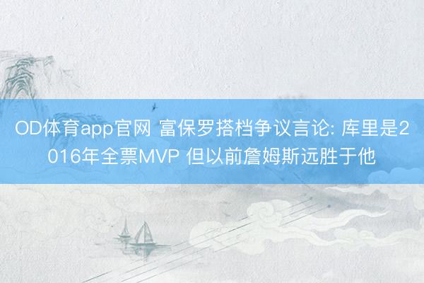 OD体育app官网 富保罗搭档争议言论: 库里是2016年全票MVP 但以前詹姆斯远胜于他