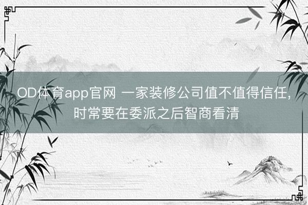 OD体育app官网 一家装修公司值不值得信任， 时常要在委派之后智商看清