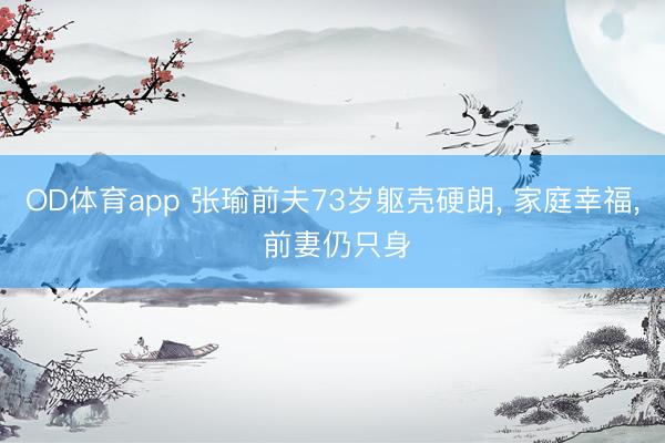 OD体育app 张瑜前夫73岁躯壳硬朗, 家庭幸福, 前妻仍只身