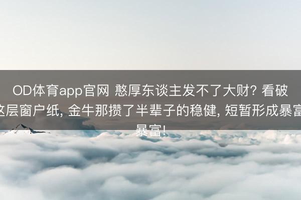 OD体育app官网 憨厚东谈主发不了大财? 看破这层窗户纸， 金牛那攒了半辈子的稳健， 短暂形成暴富!