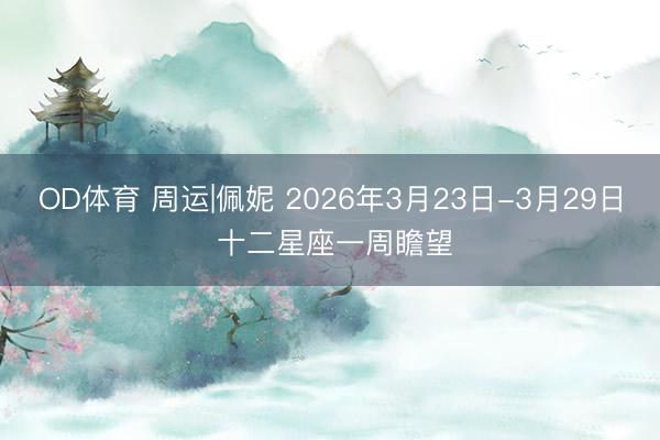 OD体育 周运|佩妮 2026年3月23日-3月29日 十二星座一周瞻望