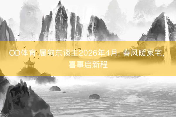 OD体育 属狗东谈主2026年4月: 春风暖家宅， 喜事启新程
