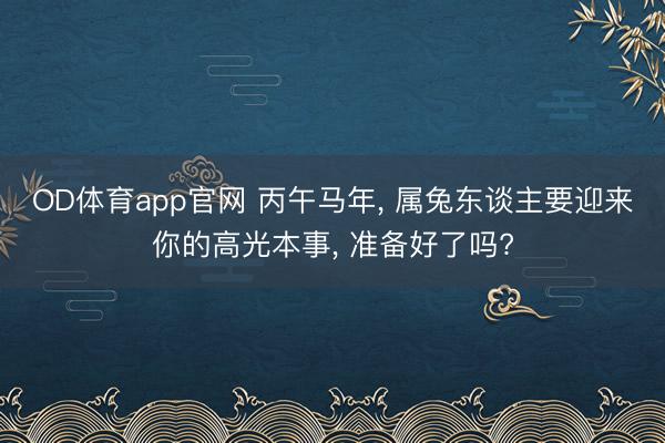 OD体育app官网 丙午马年， 属兔东谈主要迎来你的高光本事， 准备好了吗?