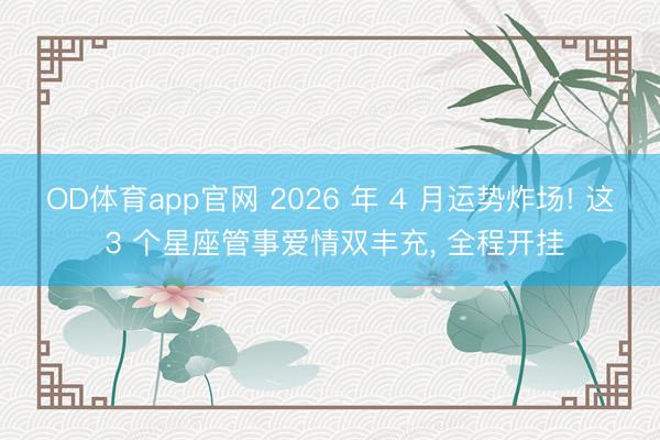 OD体育app官网 2026 年 4 月运势炸场! 这 3 个星座管事爱情双丰充， 全程开挂