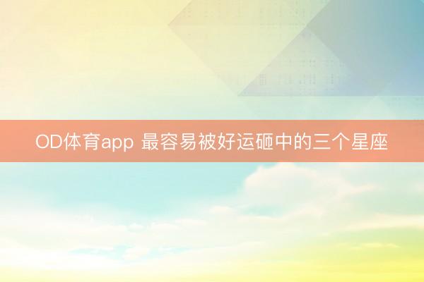 OD体育app 最容易被好运砸中的三个星座