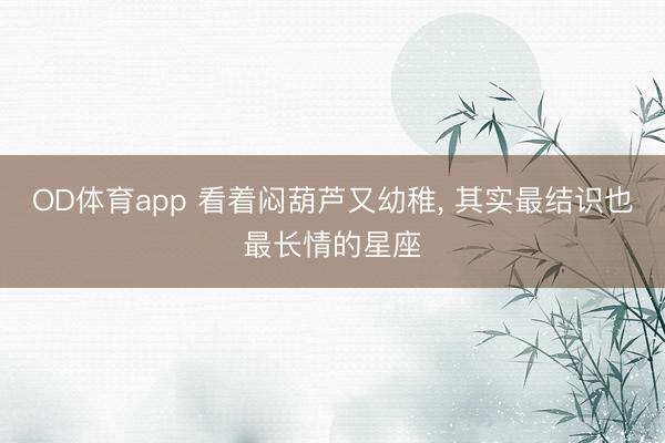 OD体育app 看着闷葫芦又幼稚， 其实最结识也最长情的星座