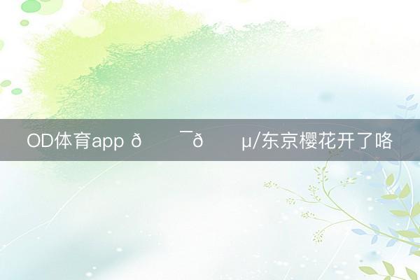 OD体育app 🇯🇵/东京樱花开了咯