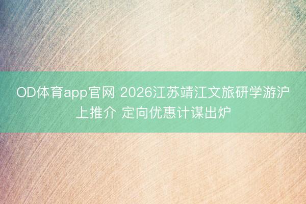OD体育app官网 2026江苏靖江文旅研学游沪上推介 定向优惠计谋出炉