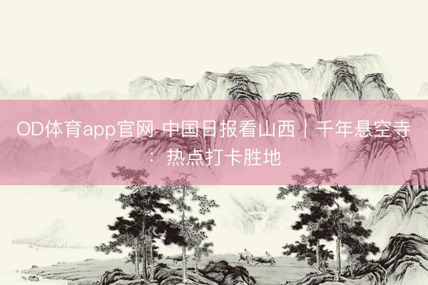 OD体育app官网 中国日报看山西｜千年悬空寺：热点打卡胜地
