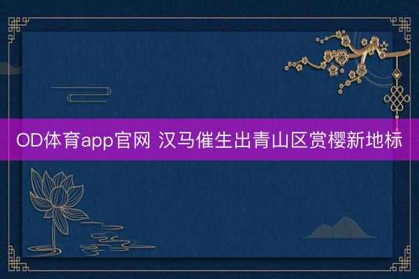 OD体育app官网 汉马催生出青山区赏樱新地标