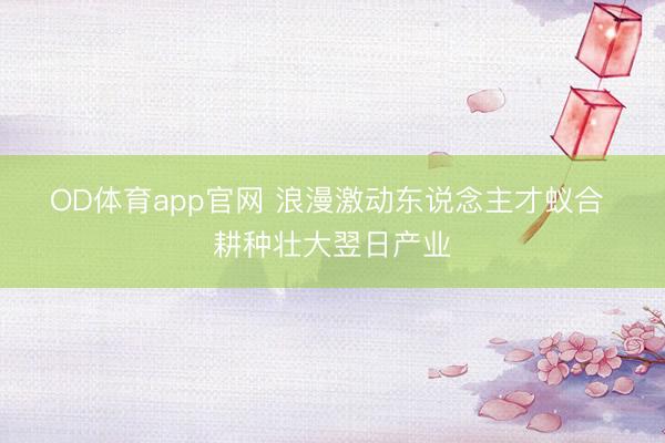 OD体育app官网 浪漫激动东说念主才蚁合 耕种壮大翌日产业