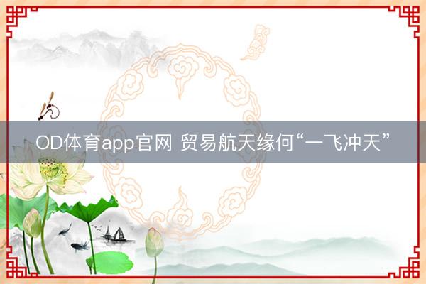 OD体育app官网 贸易航天缘何“一飞冲天”