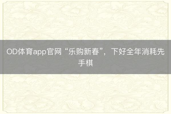 OD体育app官网 “乐购新春”，下好全年消耗先手棋