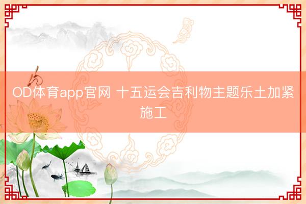 OD体育app官网 十五运会吉利物主题乐土加紧施工