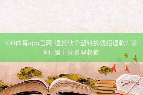 OD体育app官网 退货缺个塑料袋就拒退款? 讼师: 属于分裂理收敛
