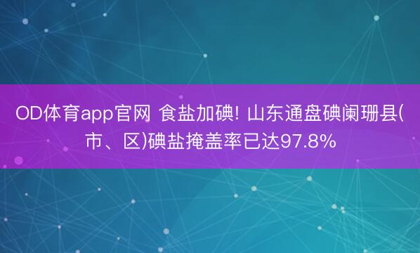 OD体育app官网 食盐加碘! 山东通盘碘阑珊县(市、区)碘盐掩盖率已达97.8%