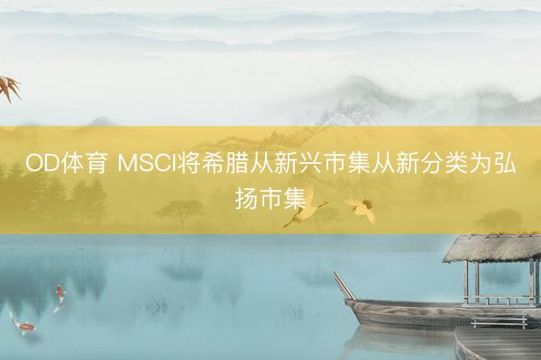 OD体育 MSCI将希腊从新兴市集从新分类为弘扬市集
