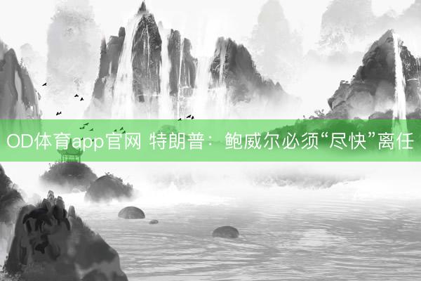 OD体育app官网 特朗普：鲍威尔必须“尽快”离任