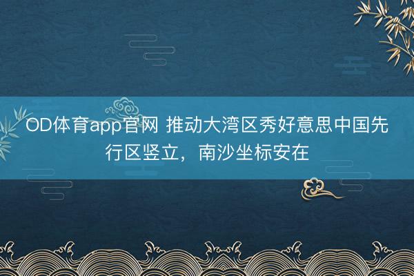 OD体育app官网 推动大湾区秀好意思中国先行区竖立，南沙坐标安在