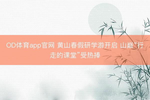 OD体育app官网 黄山春假研学游开启 山巅“行走的课堂”受热捧