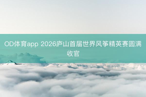 OD体育app 2026庐山首届世界风筝精英赛圆满收官