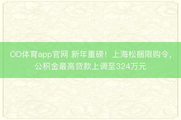 OD体育app官网 新年重磅！上海松捆限购令，公积金最高贷款上调至324万元