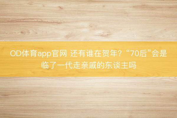 OD体育app官网 还有谁在贺年？“70后”会是临了一代走亲戚的东谈主吗