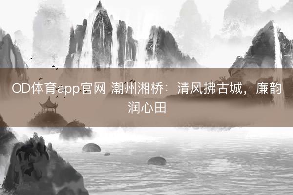 OD体育app官网 潮州湘桥：清风拂古城，廉韵润心田
