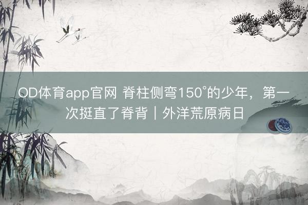 OD体育app官网 脊柱侧弯150°的少年,第一次挺直了脊背|外洋荒原病日
