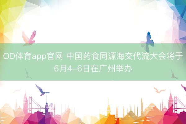OD体育app官网 中国药食同源海交代流大会将于6月4-6日在广州举办