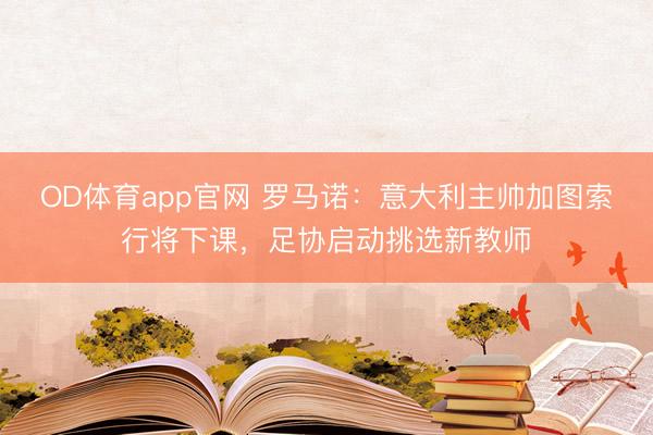 OD体育app官网 罗马诺：意大利主帅加图索行将下课，足协启动挑选新教师
