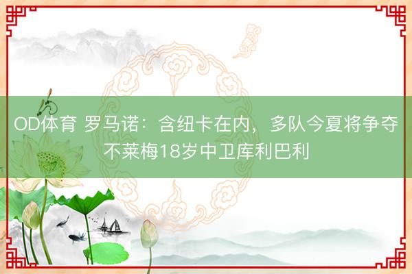 OD体育 罗马诺：含纽卡在内，多队今夏将争夺不莱梅18岁中卫库利巴利
