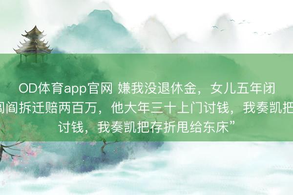 OD体育app官网 嫌我没退休金，女儿五年闭目掩耳，神话闾阎拆迁赔两百万，他大年三十上门讨钱，我奏凯把存折甩给东床”